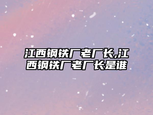 江西鋼鐵廠老廠長,江西鋼鐵廠老廠長是誰