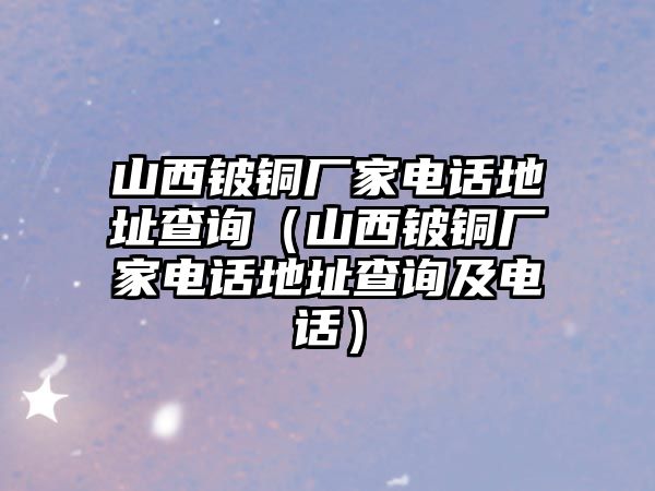 山西鈹銅廠家電話地址查詢（山西鈹銅廠家電話地址查詢及電話）