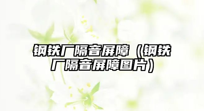 鋼鐵廠隔音屏障（鋼鐵廠隔音屏障圖片）