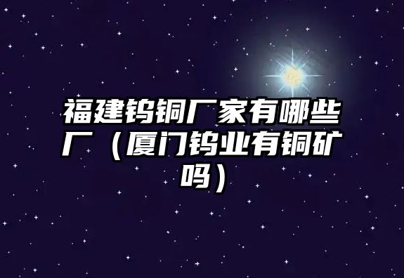 福建鎢銅廠家有哪些廠（廈門鎢業(yè)有銅礦嗎）