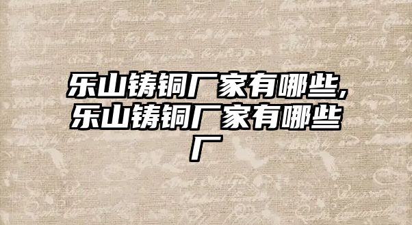 樂山鑄銅廠家有哪些,樂山鑄銅廠家有哪些廠