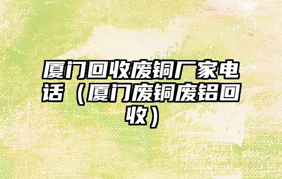 廈門回收廢銅廠家電話（廈門廢銅廢鋁回收）