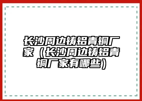 長沙周邊鑄鋁青銅廠家（長沙周邊鑄鋁青銅廠家有哪些）