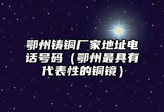 鄂州鑄銅廠家地址電話(huà)號(hào)碼（鄂州最具有代表性的銅鏡）