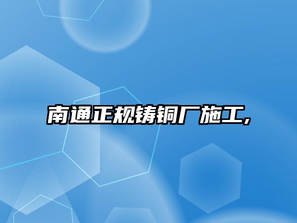 南通正規(guī)鑄銅廠施工,