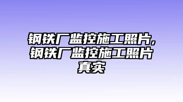 鋼鐵廠監(jiān)控施工照片,鋼鐵廠監(jiān)控施工照片真實