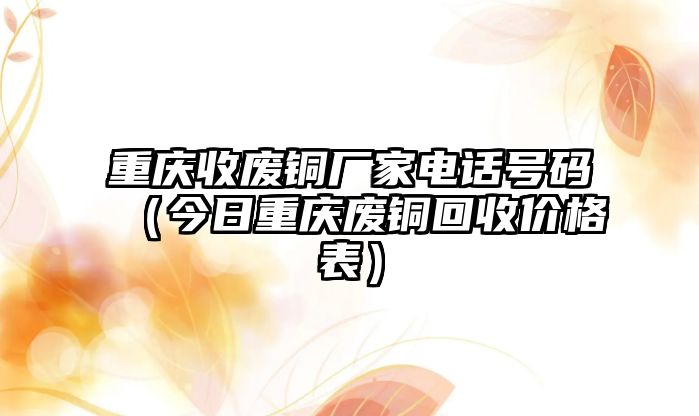 重慶收廢銅廠家電話號碼（今日重慶廢銅回收價(jià)格表）