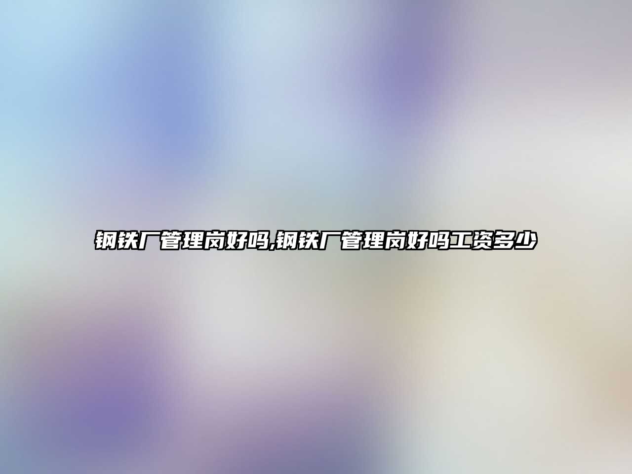 鋼鐵廠管理崗好嗎,鋼鐵廠管理崗好嗎工資多少