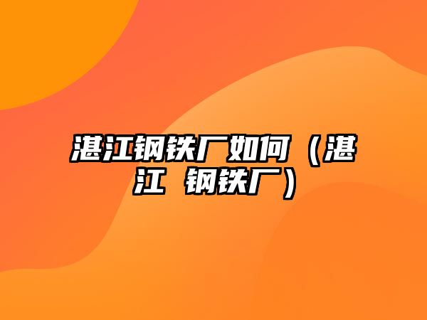 湛江鋼鐵廠如何（湛江 鋼鐵廠）