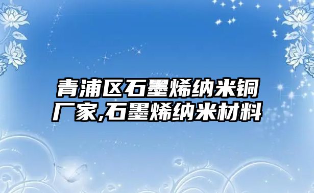 青浦區(qū)石墨烯納米銅廠家,石墨烯納米材料