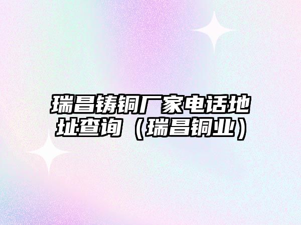 瑞昌鑄銅廠家電話地址查詢（瑞昌銅業(yè)）