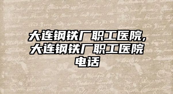 大連鋼鐵廠職工醫(yī)院,大連鋼鐵廠職工醫(yī)院電話