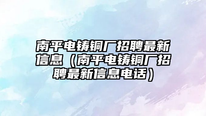 南平電鑄銅廠招聘最新信息（南平電鑄銅廠招聘最新信息電話）