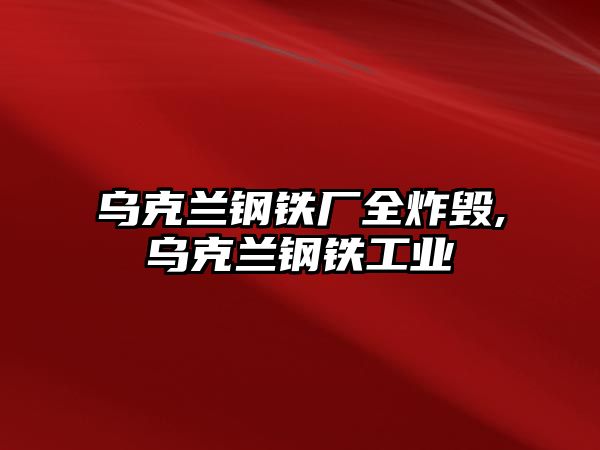 烏克蘭鋼鐵廠全炸毀,烏克蘭鋼鐵工業(yè)