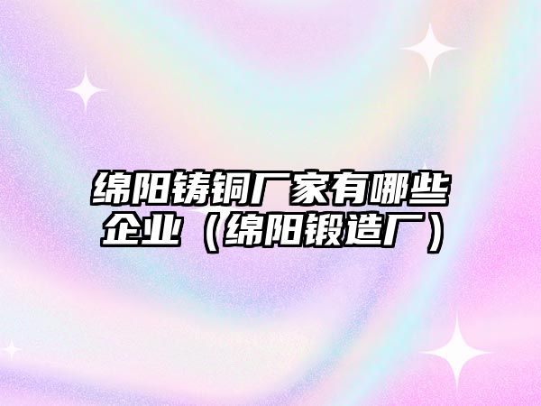 綿陽鑄銅廠家有哪些企業(yè)（綿陽鍛造廠）