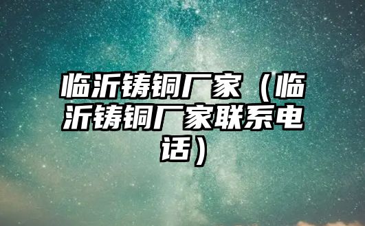 臨沂鑄銅廠家（臨沂鑄銅廠家聯(lián)系電話）