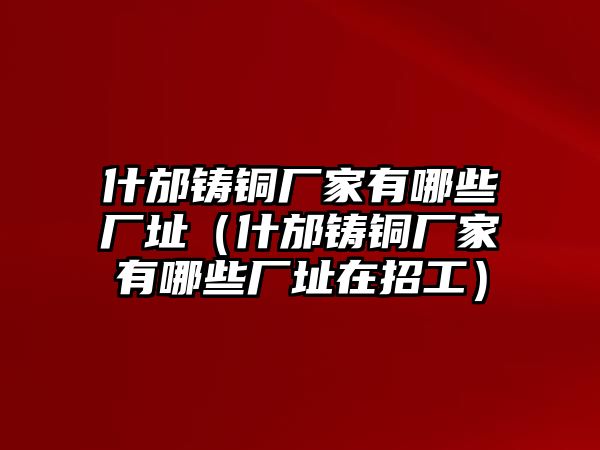 什邡鑄銅廠家有哪些廠址（什邡鑄銅廠家有哪些廠址在招工）