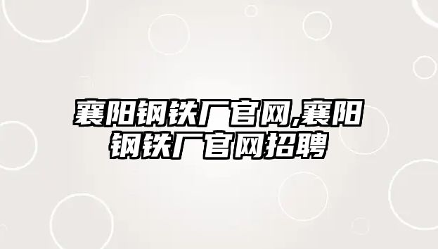 襄陽鋼鐵廠官網(wǎng),襄陽鋼鐵廠官網(wǎng)招聘