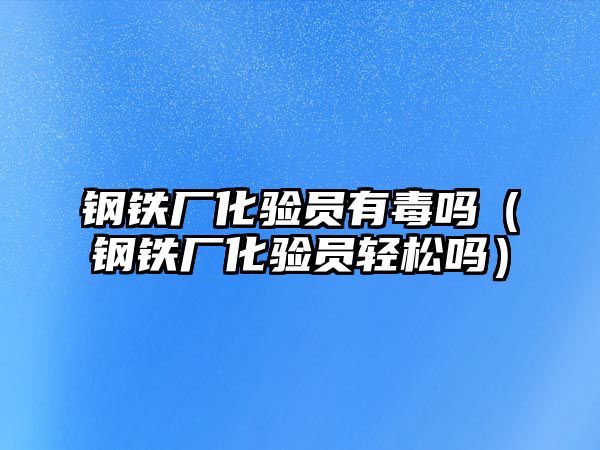 鋼鐵廠化驗(yàn)員有毒嗎（鋼鐵廠化驗(yàn)員輕松嗎）