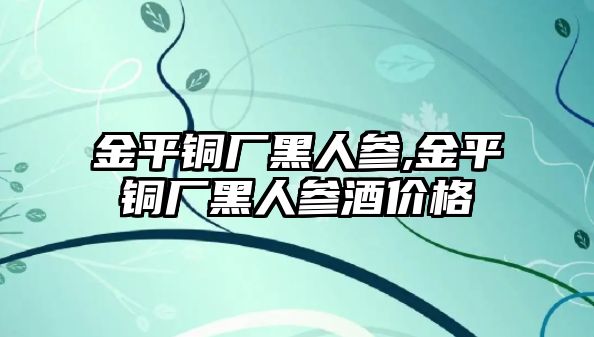 金平銅廠黑人參,金平銅廠黑人參酒價(jià)格