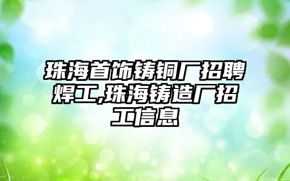 珠海首飾鑄銅廠招聘焊工,珠海鑄造廠招工信息