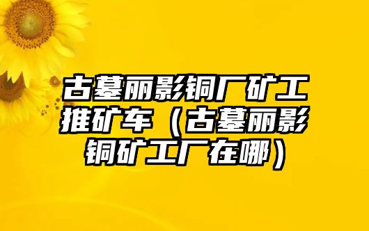 古墓麗影銅廠礦工推礦車（古墓麗影銅礦工廠在哪）