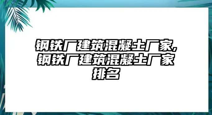 鋼鐵廠建筑混凝土廠家,鋼鐵廠建筑混凝土廠家排名