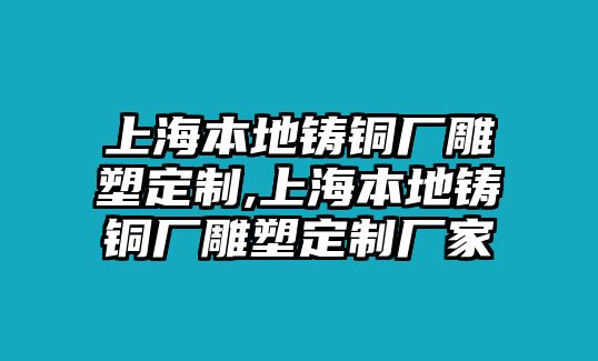 上海本地鑄銅廠雕塑定制,上海本地鑄銅廠雕塑定制廠家