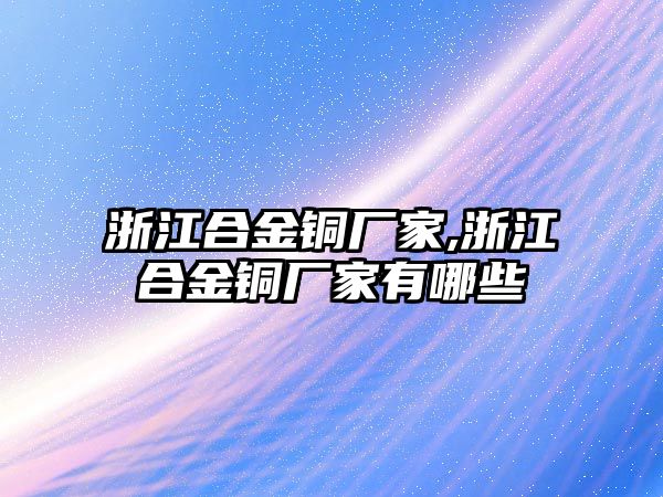 浙江合金銅廠家,浙江合金銅廠家有哪些