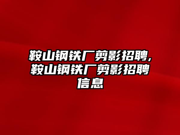 鞍山鋼鐵廠剪影招聘,鞍山鋼鐵廠剪影招聘信息