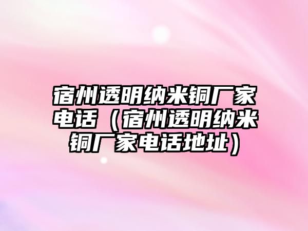 宿州透明納米銅廠家電話（宿州透明納米銅廠家電話地址）