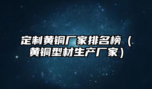 定制黃銅廠家排名榜（黃銅型材生產(chǎn)廠家）