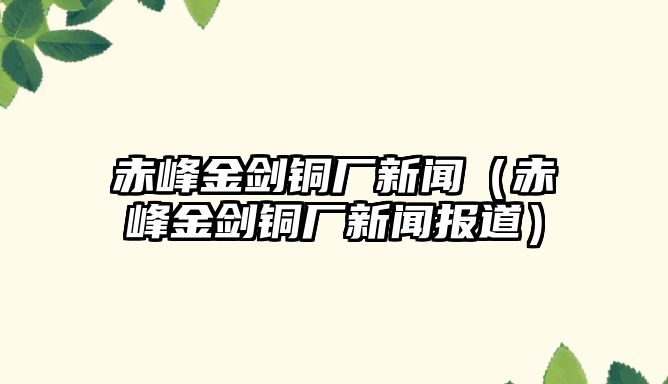 赤峰金劍銅廠新聞（赤峰金劍銅廠新聞報道）