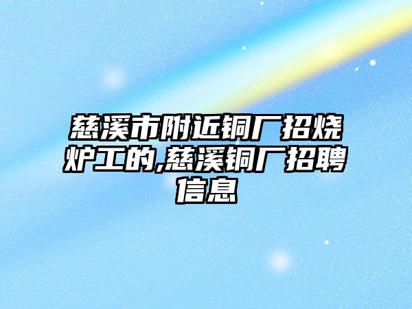 慈溪市附近銅廠招燒爐工的,慈溪銅廠招聘信息