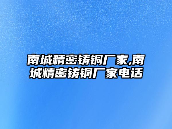 南城精密鑄銅廠家,南城精密鑄銅廠家電話