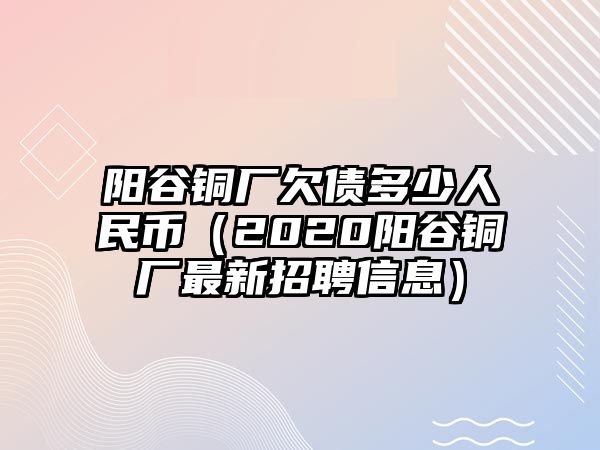 陽谷銅廠欠債多少人民幣（2020陽谷銅廠最新招聘信息）