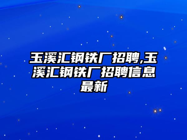 玉溪匯鋼鐵廠招聘,玉溪匯鋼鐵廠招聘信息最新