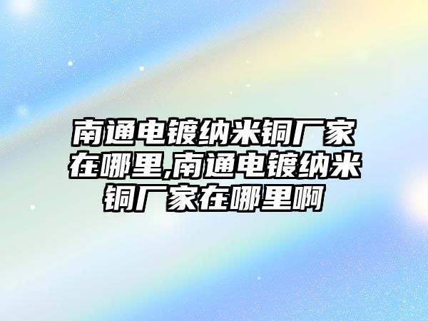 南通電鍍納米銅廠家在哪里,南通電鍍納米銅廠家在哪里啊