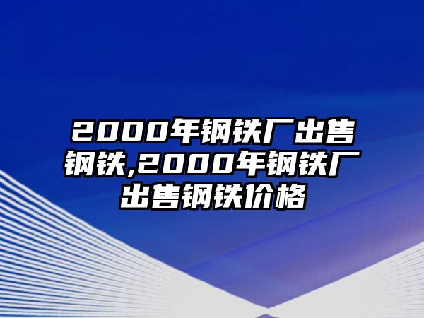 2000年鋼鐵廠出售鋼鐵,2000年鋼鐵廠出售鋼鐵價格