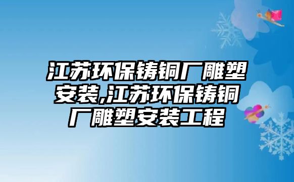 江蘇環(huán)保鑄銅廠雕塑安裝,江蘇環(huán)保鑄銅廠雕塑安裝工程