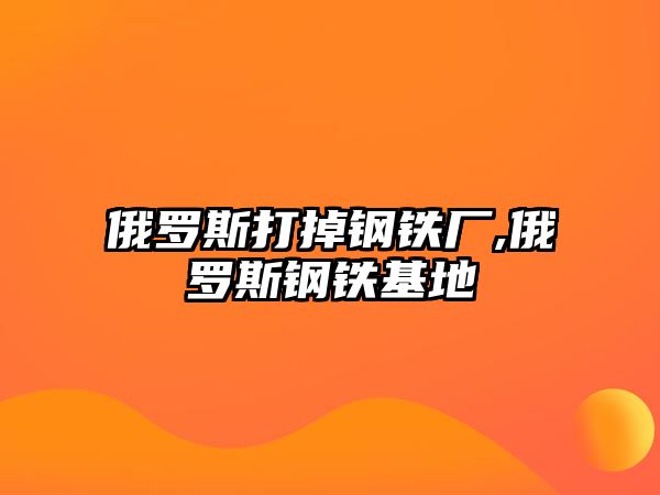 俄羅斯打掉鋼鐵廠,俄羅斯鋼鐵基地