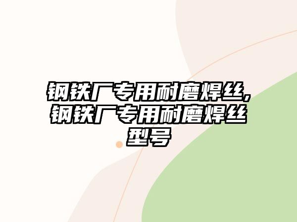 鋼鐵廠專用耐磨焊絲,鋼鐵廠專用耐磨焊絲型號