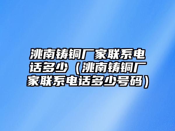 洮南鑄銅廠家聯(lián)系電話多少（洮南鑄銅廠家聯(lián)系電話多少號碼）