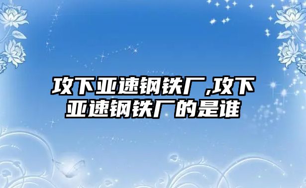 攻下亞速鋼鐵廠,攻下亞速鋼鐵廠的是誰