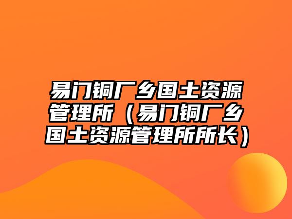 易門銅廠鄉(xiāng)國土資源管理所（易門銅廠鄉(xiāng)國土資源管理所所長）