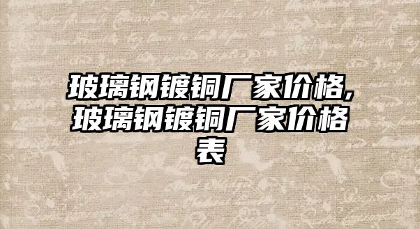 玻璃鋼鍍銅廠家價格,玻璃鋼鍍銅廠家價格表