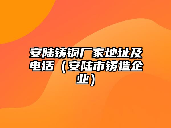 安陸鑄銅廠家地址及電話（安陸市鑄造企業(yè)）