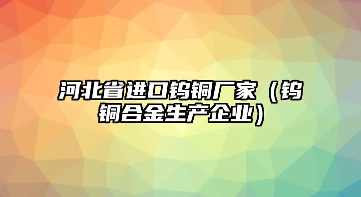 河北省進口鎢銅廠家（鎢銅合金生產(chǎn)企業(yè)）