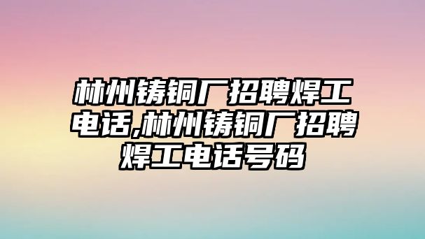 林州鑄銅廠招聘焊工電話,林州鑄銅廠招聘焊工電話號(hào)碼