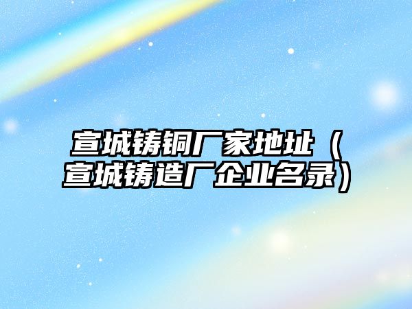 宣城鑄銅廠家地址（宣城鑄造廠企業(yè)名錄）